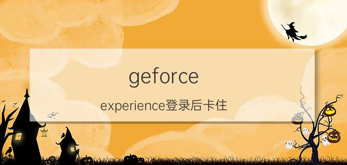 geforce experience登录后卡住 nvidia显卡登录页面无法加载？